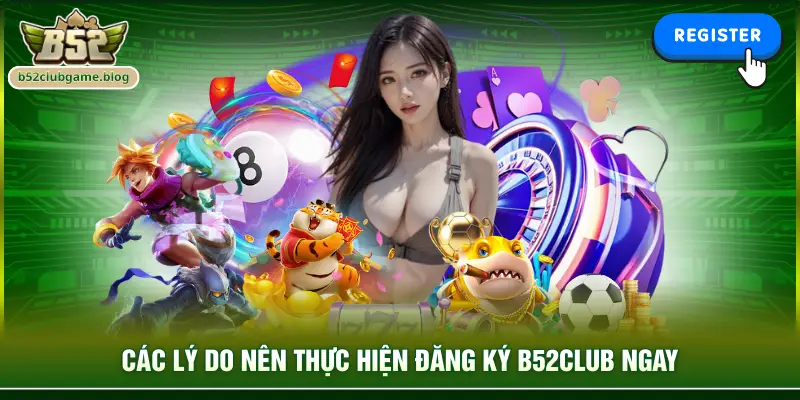 Các lý do nên thực hiện đăng ký B52club ngay