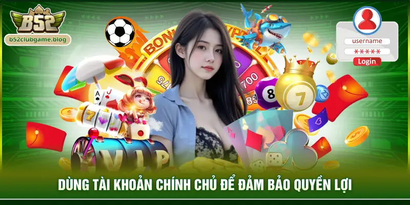 Dùng tài khoản chính chủ để đảm bảo quyền lợi
